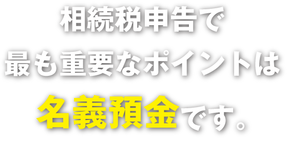 相続税申告で最も重要なポイントは名義預金です。